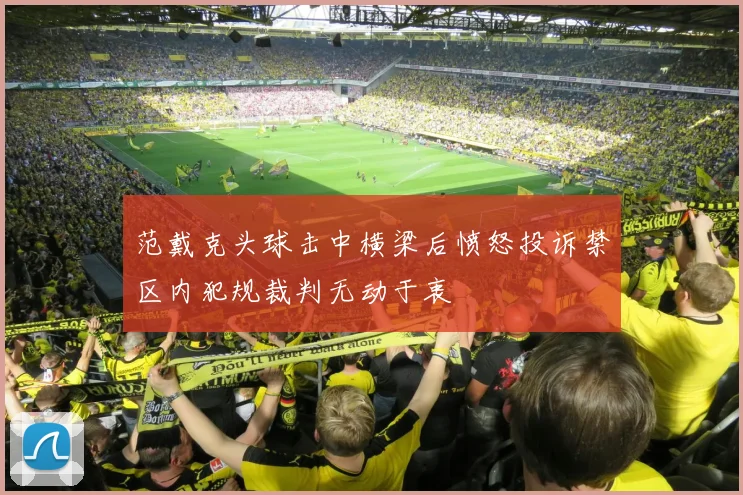 范戴克头球击中横梁后愤怒投诉禁区内犯规裁判无动于衷