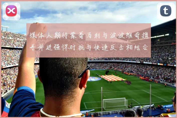 媒体人期待蒙哥马利与波波维奇携手并进强悍对抗与快速反击相结合