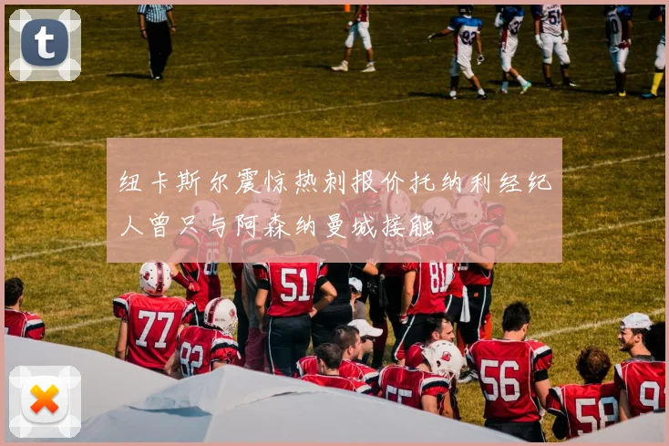 纽卡斯尔震惊热刺报价托纳利经纪人曾只与阿森纳曼城接触
