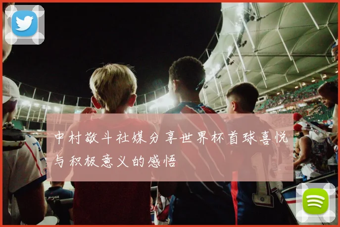 中村敬斗社媒分享世界杯首球喜悦与积极意义的感悟