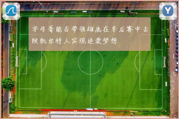 字母哥能否带领雄鹿在季后赛中击败凯尔特人实现逆袭梦想