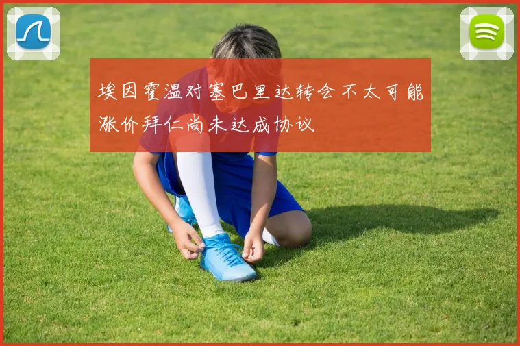 埃因霍温对塞巴里达转会不太可能涨价拜仁尚未达成协议