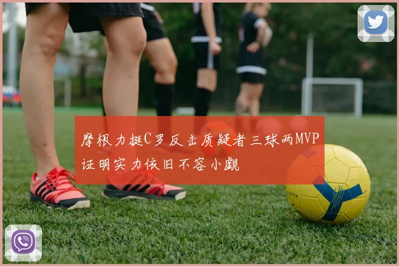 摩根力挺C罗反击质疑者三球两MVP证明实力依旧不容小觑