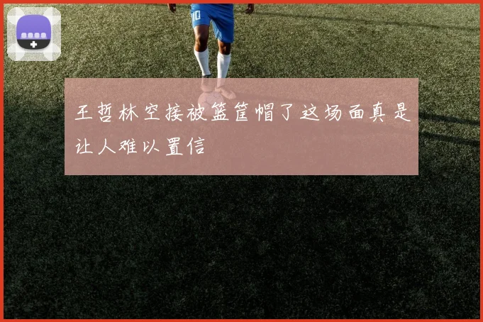 王哲林空接被篮筐帽了这场面真是让人难以置信