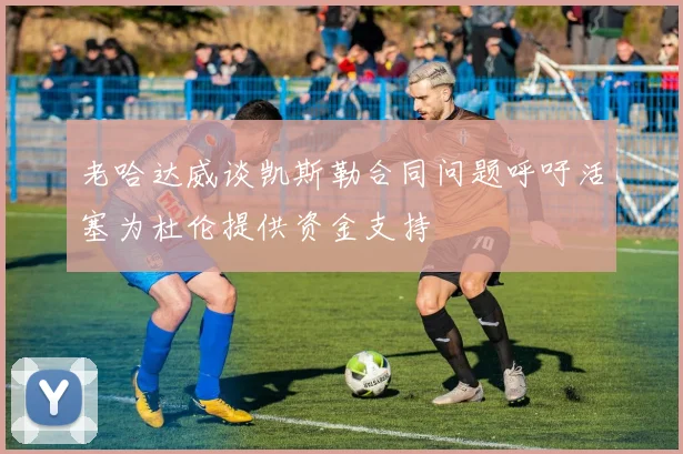 老哈达威谈凯斯勒合同问题呼吁活塞为杜伦提供资金支持