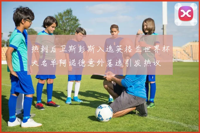热刺后卫斯彭斯入选英格兰世界杯大名单阿诺德意外落选引发热议