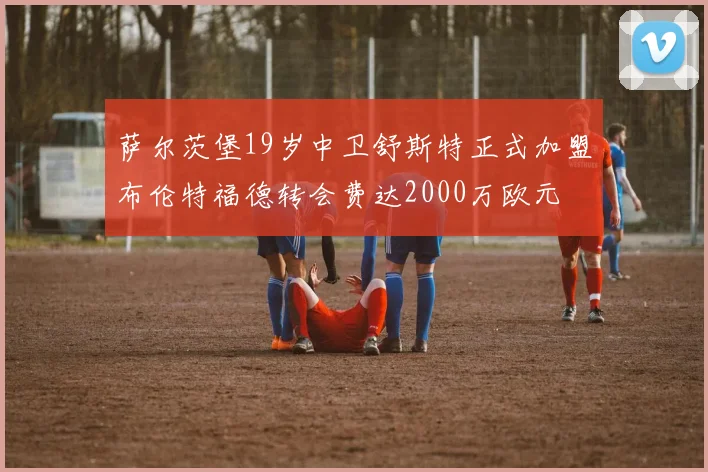萨尔茨堡19岁中卫舒斯特正式加盟布伦特福德转会费达2000万欧元