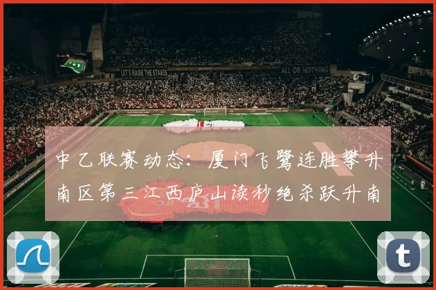 中乙联赛动态：厦门飞鹭连胜攀升南区第三江西庐山读秒绝杀跃升南区第四
