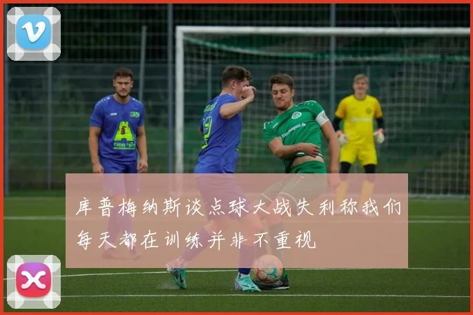 库普梅纳斯谈点球大战失利称我们每天都在训练并非不重视