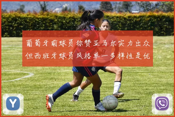 葡萄牙前球员称赞亚马尔实力出众但西班牙球员风格单一多样性是优势