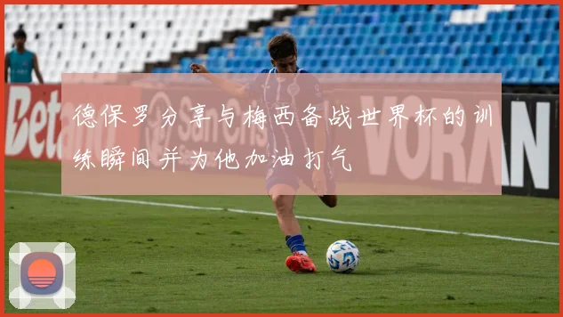 德保罗分享与梅西备战世界杯的训练瞬间并为他加油打气