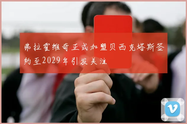 弗拉霍维奇正式加盟贝西克塔斯签约至2029年引发关注
