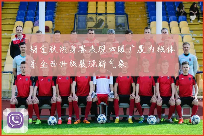 胡金秋热身赛表现回暖广厦内线体系全面升级展现新气象
