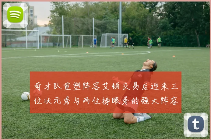奇才队重塑阵容艾顿交易后迎来三位状元秀与两位榜眼秀的强大阵容