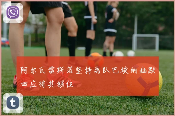 阿尔瓦雷斯若坚持离队巴埃纳幽默回应将其锁住