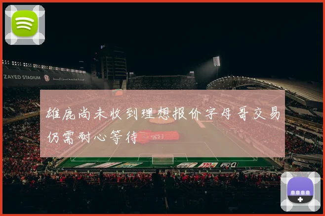 雄鹿尚未收到理想报价字母哥交易仍需耐心等待