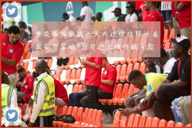 申花面临挑战八天内连续对阵河南国安与蓉城9月将迎三线作战考验