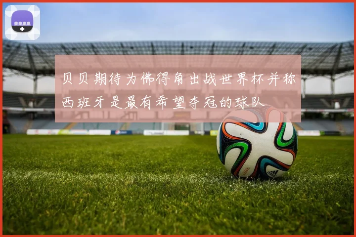 贝贝期待为佛得角出战世界杯并称西班牙是最有希望夺冠的球队