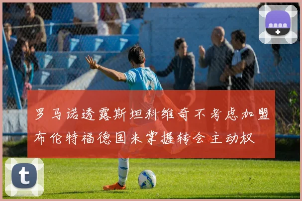 罗马诺透露斯坦科维奇不考虑加盟布伦特福德国米掌握转会主动权
