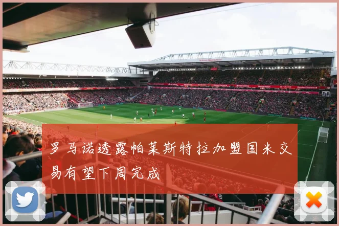罗马诺透露帕莱斯特拉加盟国米交易有望下周完成