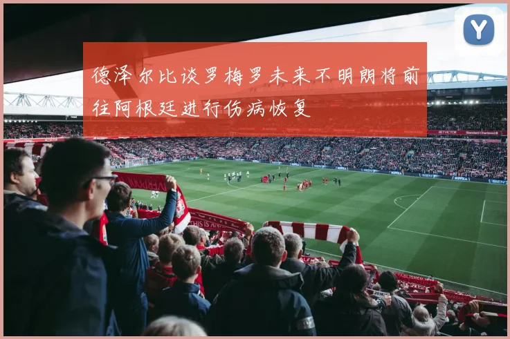 德泽尔比谈罗梅罗未来不明朗将前往阿根廷进行伤病恢复