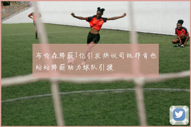 布伦森降薪1亿引发热议司机邓肯也纷纷降薪助力球队引援