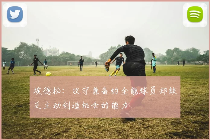 埃德松：攻守兼备的全能球员却缺乏主动创造机会的能力