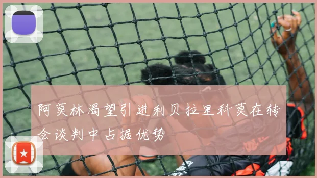 阿莫林渴望引进利贝拉里科莫在转会谈判中占据优势