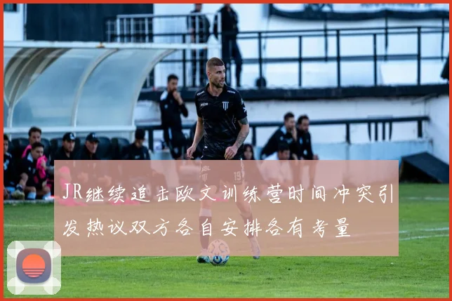 JR继续追击欧文训练营时间冲突引发热议双方各自安排各有考量