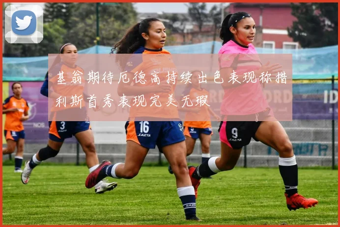 基翁期待厄德高持续出色表现称措利斯首秀表现完美无瑕