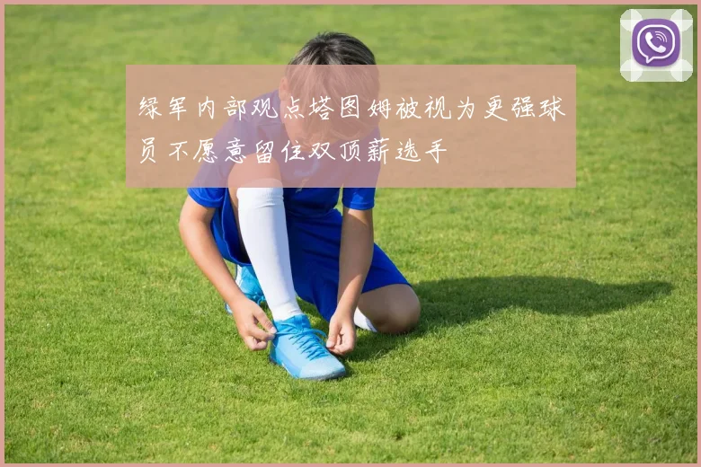 绿军内部观点塔图姆被视为更强球员不愿意留住双顶薪选手