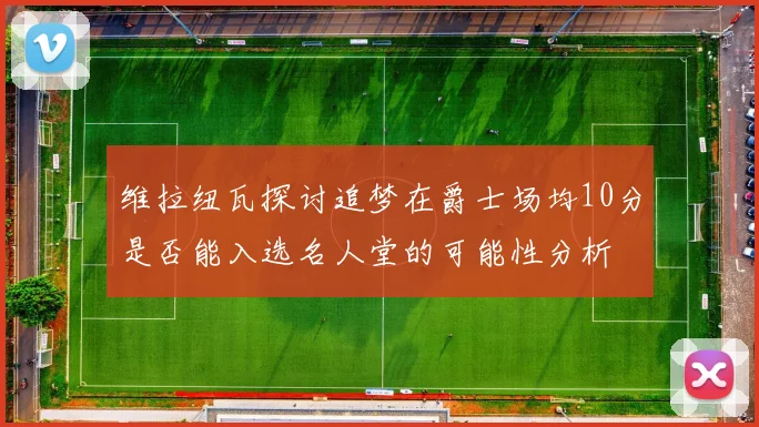 维拉纽瓦探讨追梦在爵士场均10分是否能入选名人堂的可能性分析