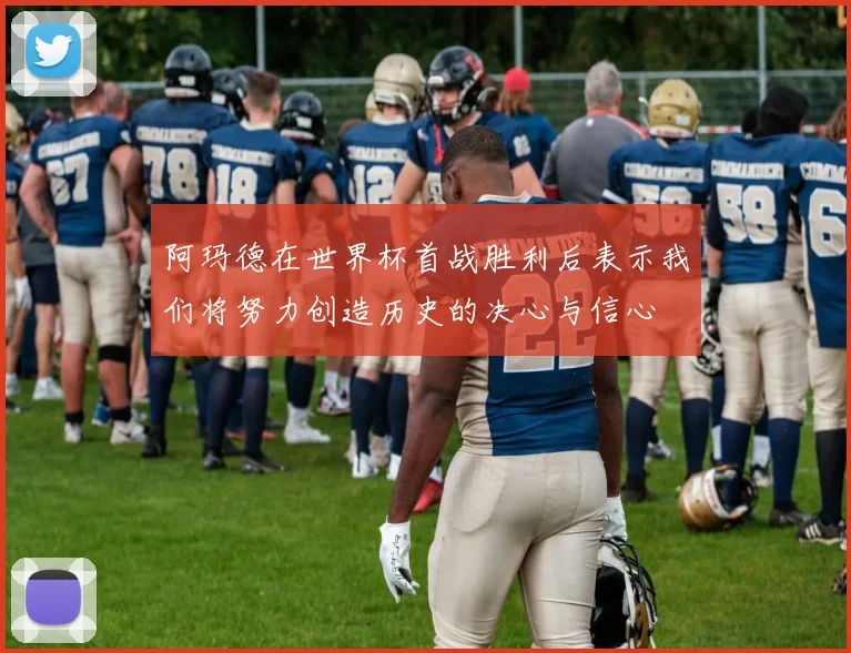 阿玛德在世界杯首战胜利后表示我们将努力创造历史的决心与信心