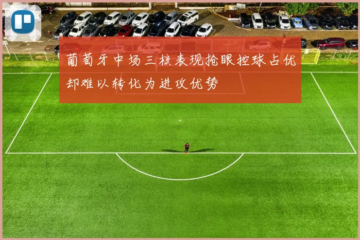 葡萄牙中场三核表现抢眼控球占优却难以转化为进攻优势
