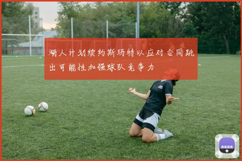 湖人计划续约斯玛特以应对合同跳出可能性加强球队竞争力
