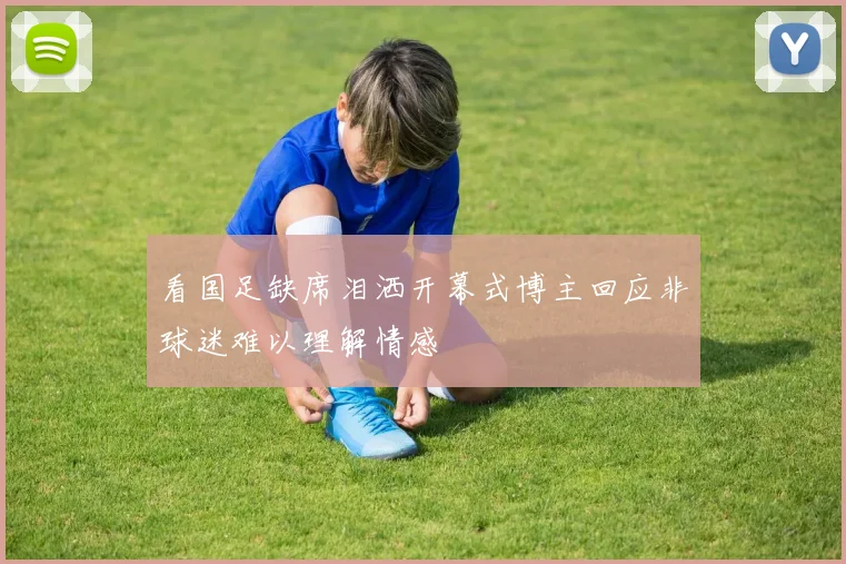看国足缺席泪洒开幕式博主回应非球迷难以理解情感