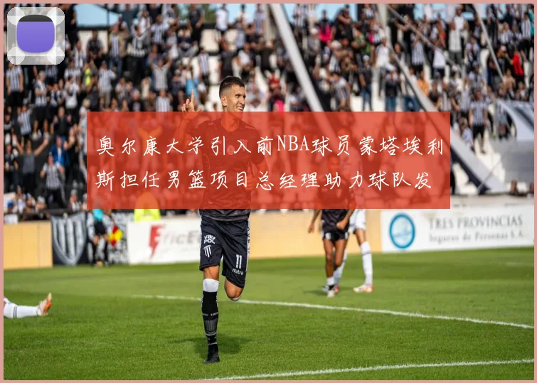 奥尔康大学引入前NBA球员蒙塔埃利斯担任男篮项目总经理助力球队发展