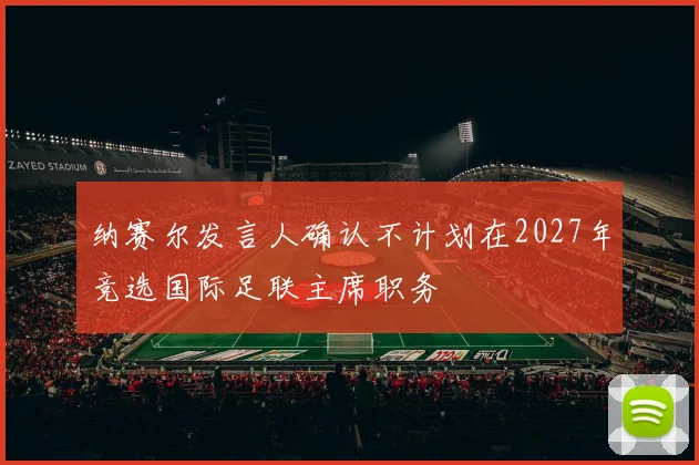纳赛尔发言人确认不计划在2027年竞选国际足联主席职务